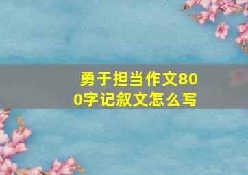 勇于担当作文800字记叙文怎么写