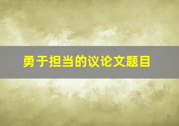 勇于担当的议论文题目