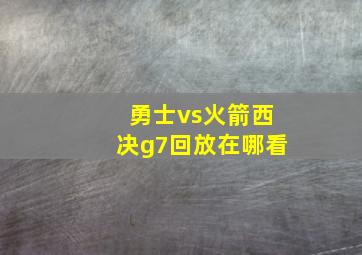 勇士vs火箭西决g7回放在哪看