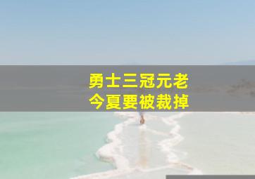 勇士三冠元老今夏要被裁掉