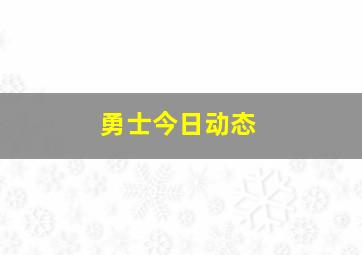 勇士今日动态