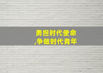 勇担时代使命,争做时代青年