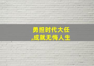 勇担时代大任,成就无悔人生