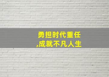 勇担时代重任,成就不凡人生