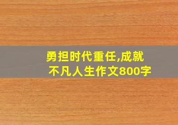 勇担时代重任,成就不凡人生作文800字