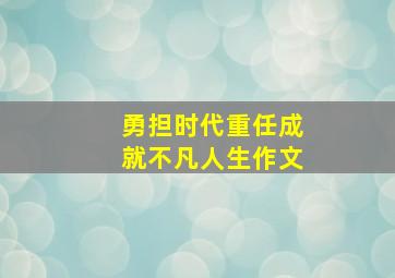 勇担时代重任成就不凡人生作文