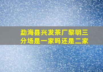 勐海县兴发茶厂黎明三分场是一家吗还是二家