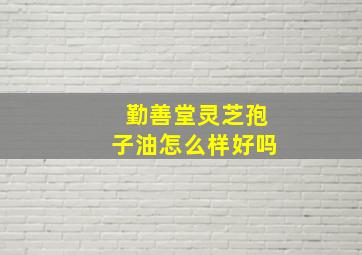 勤善堂灵芝孢子油怎么样好吗