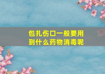 包扎伤口一般要用到什么药物消毒呢