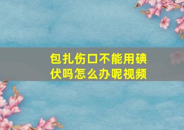 包扎伤口不能用碘伏吗怎么办呢视频