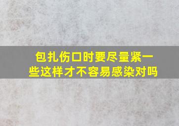 包扎伤口时要尽量紧一些这样才不容易感染对吗