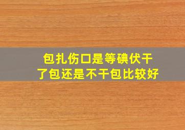 包扎伤口是等碘伏干了包还是不干包比较好