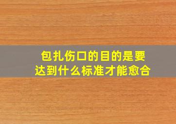 包扎伤口的目的是要达到什么标准才能愈合