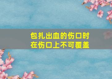 包扎出血的伤口时在伤口上不可覆盖