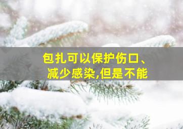 包扎可以保护伤口、减少感染,但是不能