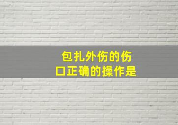 包扎外伤的伤口正确的操作是