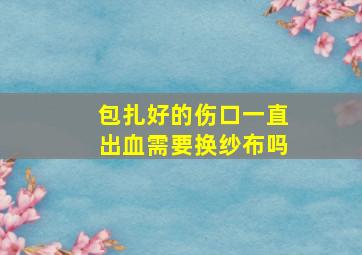 包扎好的伤口一直出血需要换纱布吗