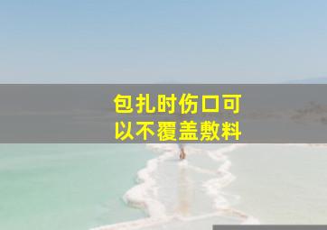 包扎时伤口可以不覆盖敷料