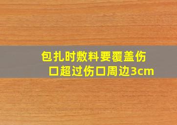 包扎时敷料要覆盖伤口超过伤口周边3cm