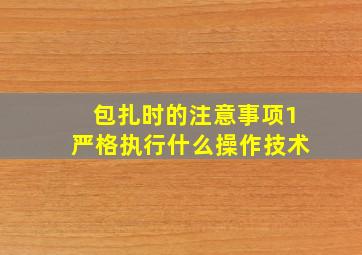 包扎时的注意事项1严格执行什么操作技术