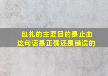 包扎的主要目的是止血这句话是正确还是错误的