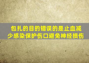 包扎的目的错误的是止血减少感染保护伤口避免神经损伤