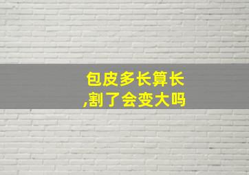 包皮多长算长,割了会变大吗