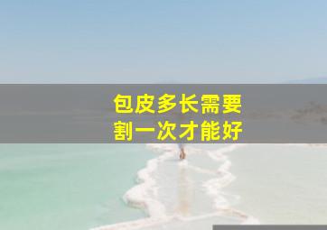 包皮多长需要割一次才能好