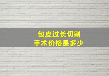 包皮过长切割手术价格是多少