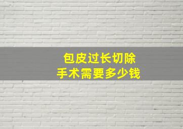 包皮过长切除手术需要多少钱