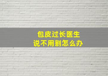 包皮过长医生说不用割怎么办