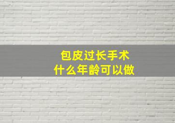 包皮过长手术什么年龄可以做