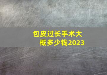 包皮过长手术大概多少钱2023