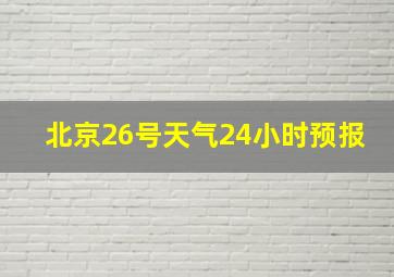 北京26号天气24小时预报