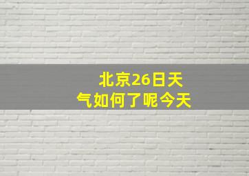 北京26日天气如何了呢今天