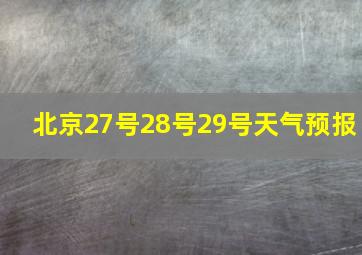 北京27号28号29号天气预报