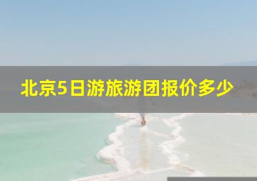 北京5日游旅游团报价多少