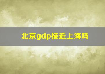 北京gdp接近上海吗