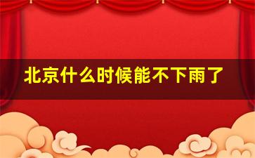 北京什么时候能不下雨了