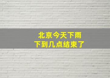 北京今天下雨下到几点结束了