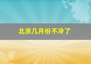 北京几月份不冷了