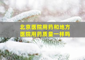 北京医院用药和地方医院用药质量一样吗