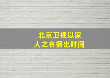 北京卫视以家人之名播出时间