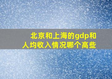 北京和上海的gdp和人均收入情况哪个高些