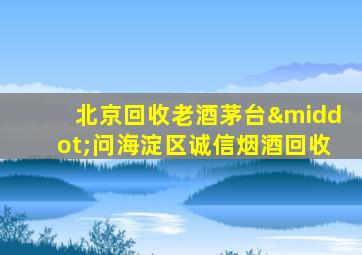 北京回收老酒茅台·问海淀区诚信烟酒回收