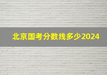 北京国考分数线多少2024