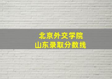 北京外交学院山东录取分数线