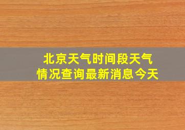 北京天气时间段天气情况查询最新消息今天