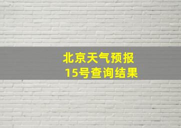 北京天气预报15号查询结果