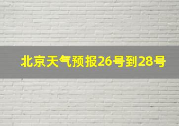 北京天气预报26号到28号